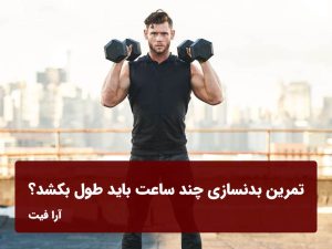 تمرین بدنسازی چند ساعت باید طول بکشد؟